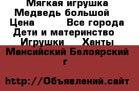 Мягкая игрушка Медведь-большой. › Цена ­ 750 - Все города Дети и материнство » Игрушки   . Ханты-Мансийский,Белоярский г.